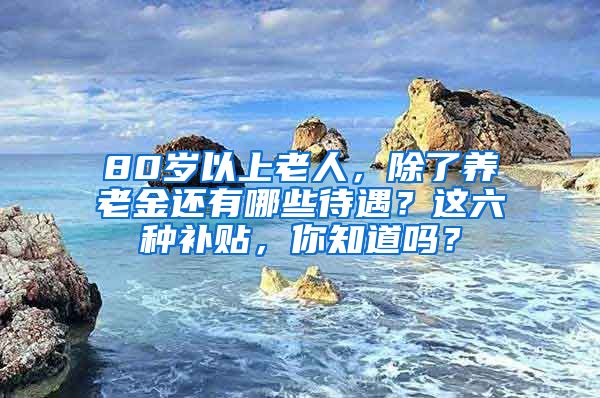 80岁以上老人，除了养老金还有哪些待遇？这六种补贴，你知道吗？