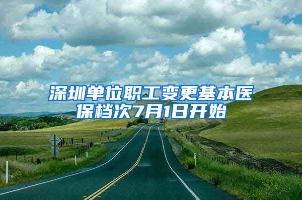 深圳单位职工变更基本医保档次7月1日开始