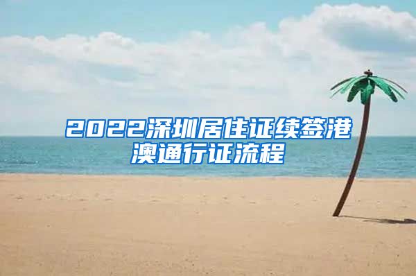 2022深圳居住证续签港澳通行证流程