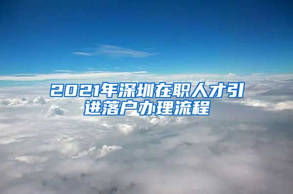 2021年深圳在职人才引进落户办理流程