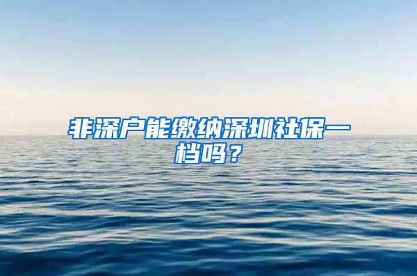 非深户能缴纳深圳社保一档吗？