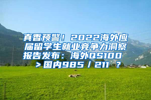 真香预警！2022海外应届留学生就业竞争力洞察报告发布：海外QS100 ＞国内985／211 ？