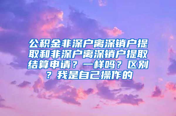 公积金非深户离深销户提取和非深户离深销户提取结算申请？一样吗？区别？我是自己操作的