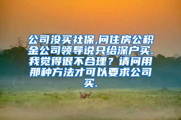 公司没买社保,问住房公积金公司领导说只给深户买.我觉得很不合理？请问用那种方法才可以要求公司买.