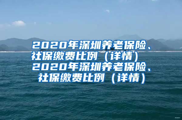 2020年深圳养老保险、社保缴费比例（详情） 2020年深圳养老保险、社保缴费比例（详情）