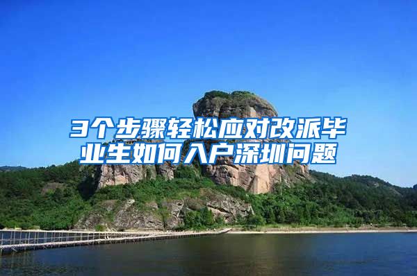 3个步骤轻松应对改派毕业生如何入户深圳问题