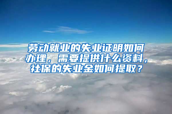 劳动就业的失业证明如何办理，需要提供什么资料，社保的失业金如何提取？