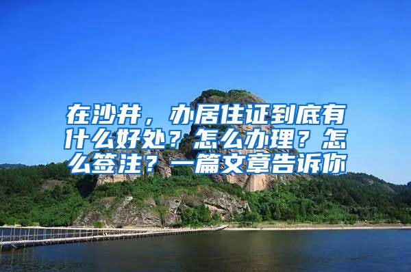 在沙井，办居住证到底有什么好处？怎么办理？怎么签注？一篇文章告诉你