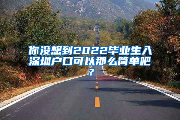 你没想到2022毕业生入深圳户口可以那么简单吧？