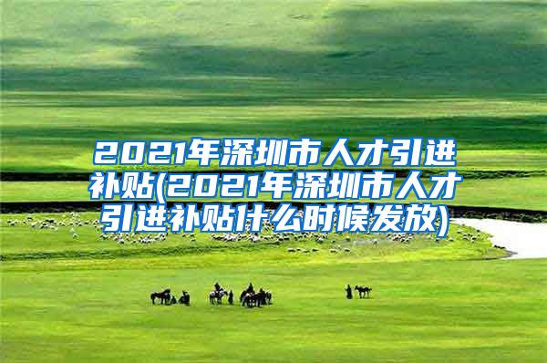 2021年深圳市人才引进补贴(2021年深圳市人才引进补贴什么时候发放)