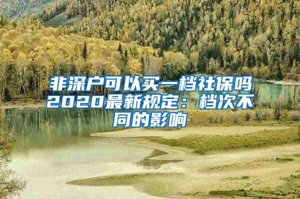 非深户可以买一档社保吗2020最新规定：档次不同的影响