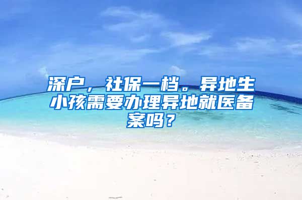 深户，社保一档。异地生小孩需要办理异地就医备案吗？