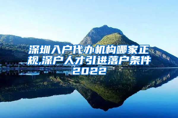 深圳入户代办机构哪家正规,深户人才引进落户条件2022