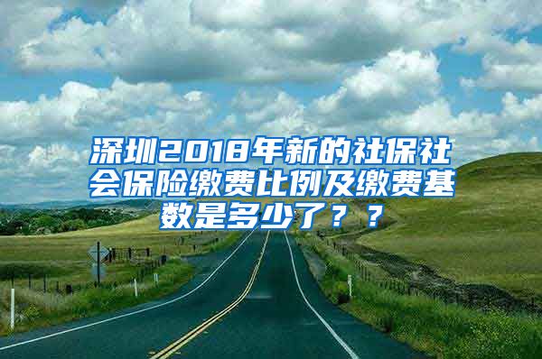 深圳2018年新的社保社会保险缴费比例及缴费基数是多少了？？