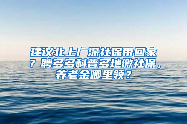 建议北上广深社保带回家？聘多多科普多地缴社保，养老金哪里领？