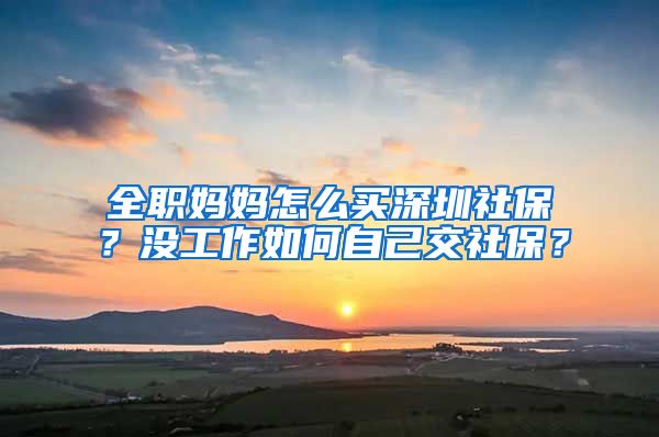 全职妈妈怎么买深圳社保？没工作如何自己交社保？