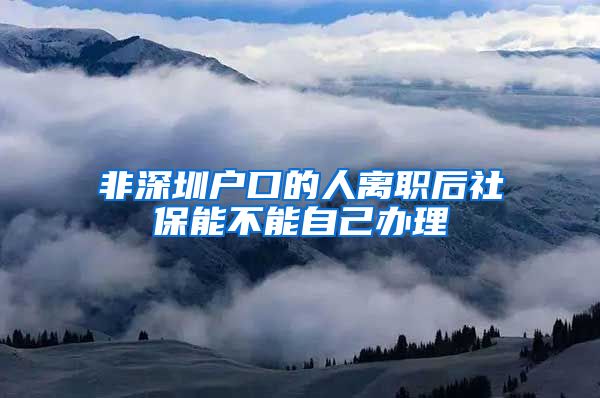 非深圳户口的人离职后社保能不能自己办理