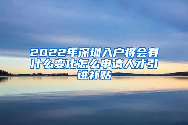 2022年深圳入户将会有什么变化怎么申请人才引进补贴