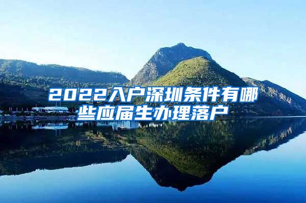 2022入户深圳条件有哪些应届生办理落户