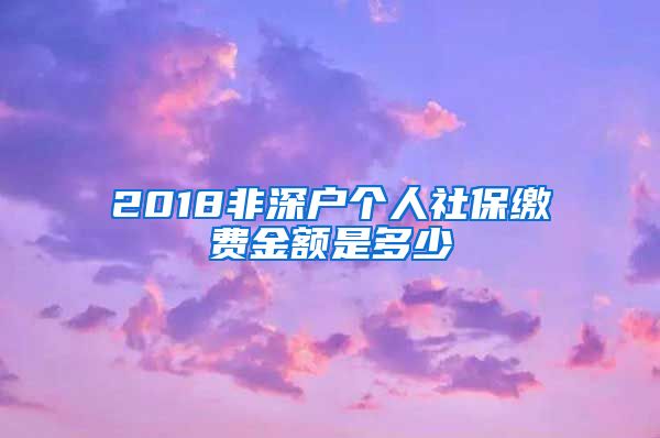 2018非深户个人社保缴费金额是多少