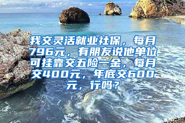 我交灵活就业社保，每月796元，有朋友说他单位可挂靠交五险一金，每月交400元，年底交600元，行吗？