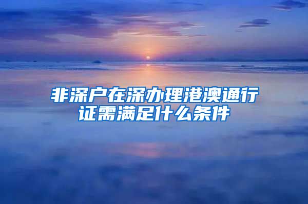 非深户在深办理港澳通行证需满足什么条件