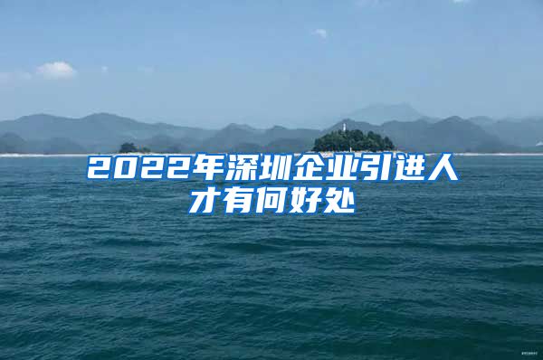 2022年深圳企业引进人才有何好处