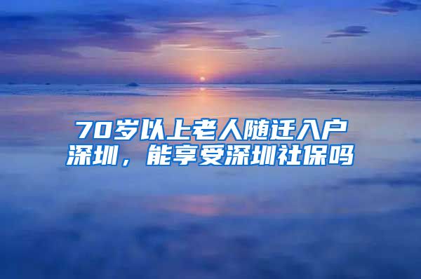 70岁以上老人随迁入户深圳，能享受深圳社保吗