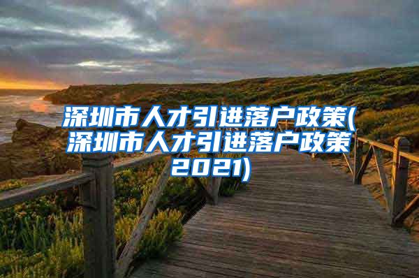 深圳市人才引进落户政策(深圳市人才引进落户政策2021)