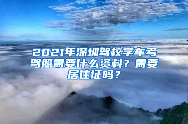 2021年深圳驾校学车考驾照需要什么资料？需要居住证吗？