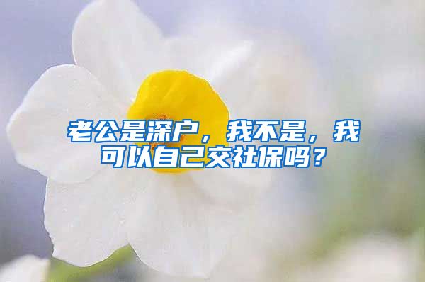 老公是深户，我不是，我可以自己交社保吗？