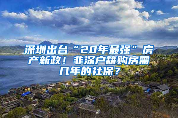 深圳出台“20年最强”房产新政！非深户籍购房需几年的社保？