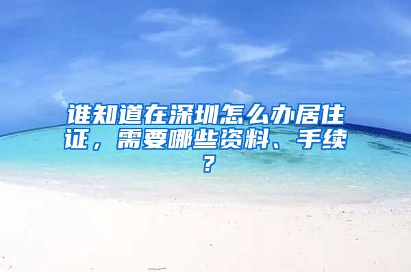 谁知道在深圳怎么办居住证，需要哪些资料、手续？