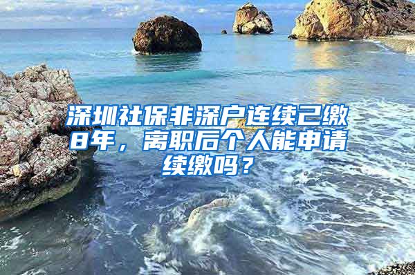 深圳社保非深户连续己缴8年，离职后个人能申请续缴吗？