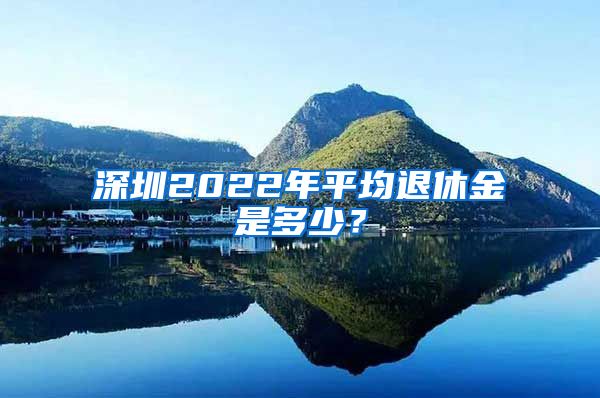 深圳2022年平均退休金是多少？