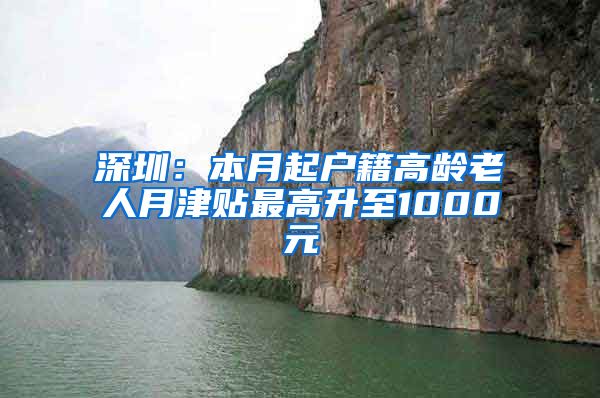 深圳：本月起户籍高龄老人月津贴最高升至1000元