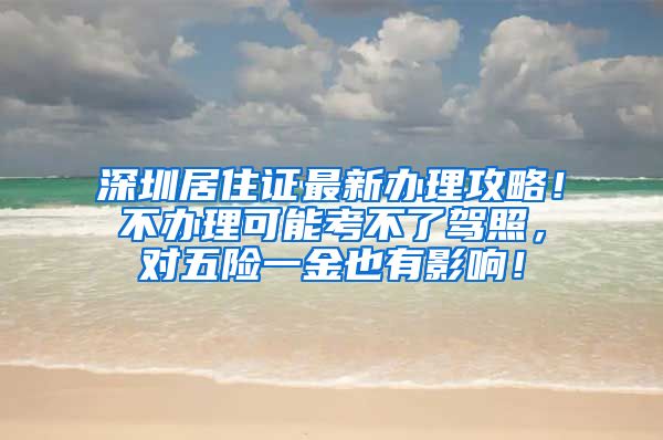 深圳居住证最新办理攻略！不办理可能考不了驾照，对五险一金也有影响！