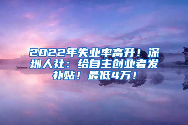 2022年失业率高升！深圳人社：给自主创业者发补贴！最低4万！