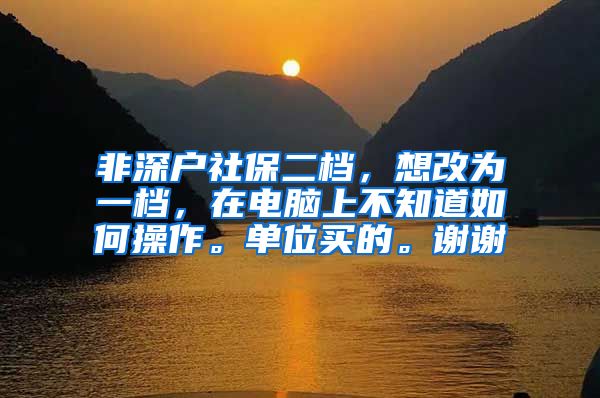 非深户社保二档，想改为一档，在电脑上不知道如何操作。单位买的。谢谢