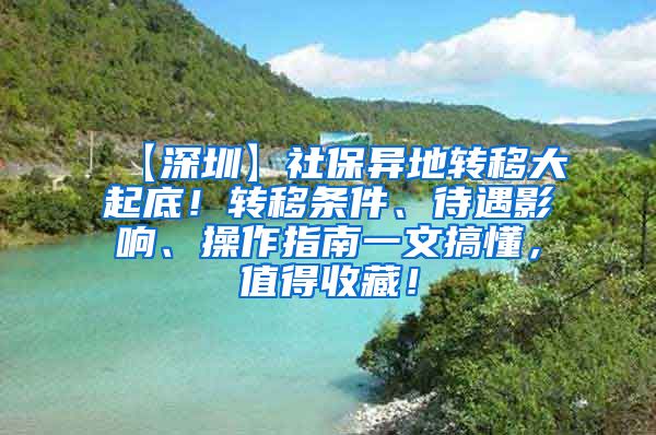 【深圳】社保异地转移大起底！转移条件、待遇影响、操作指南一文搞懂，值得收藏！