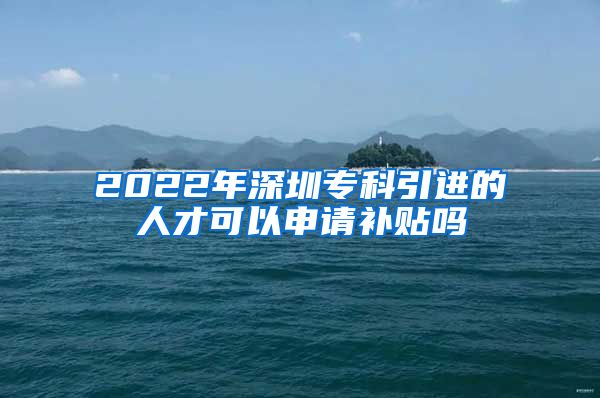 2022年深圳专科引进的人才可以申请补贴吗