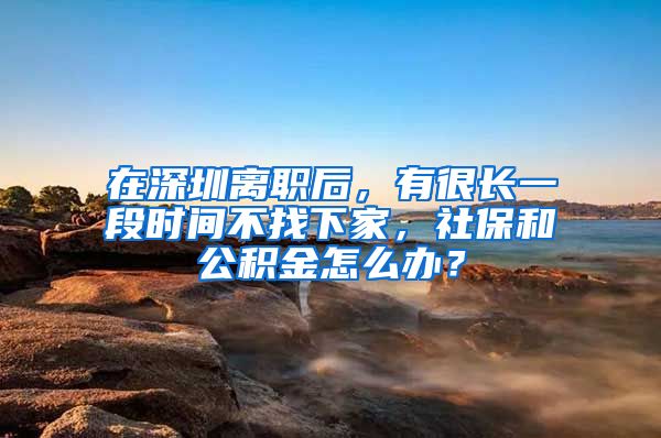 在深圳离职后，有很长一段时间不找下家，社保和公积金怎么办？