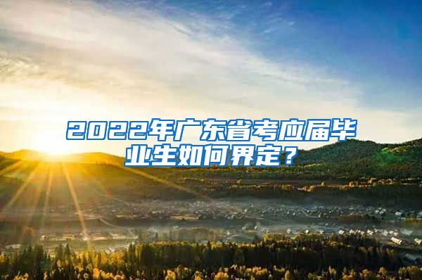 2022年广东省考应届毕业生如何界定？