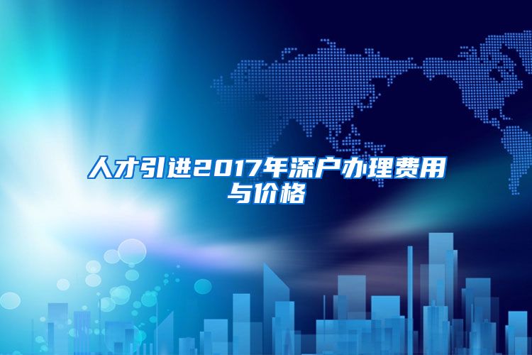 人才引进2017年深户办理费用与价格