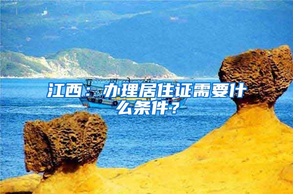 江西：办理居住证需要什么条件？