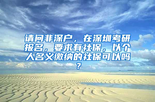 请问非深户，在深圳考研报名，要求有社保，以个人名义缴纳的社保可以吗？