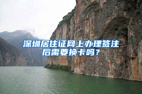 深圳居住证网上办理签注后需要换卡吗？