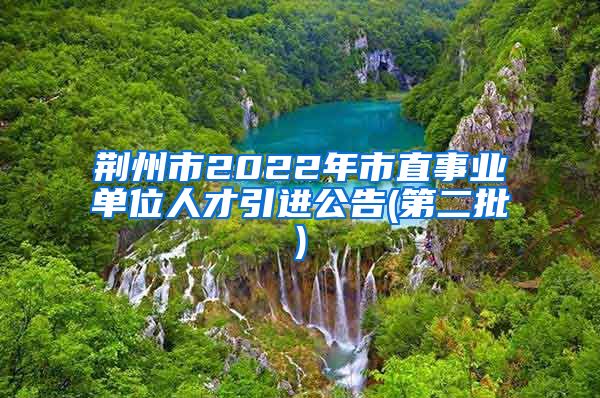 荆州市2022年市直事业单位人才引进公告(第二批)