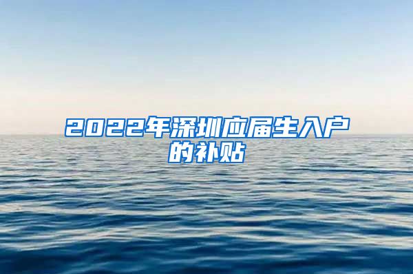 2022年深圳应届生入户的补贴