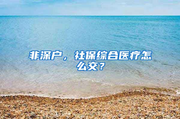 非深户，社保综合医疗怎么交？